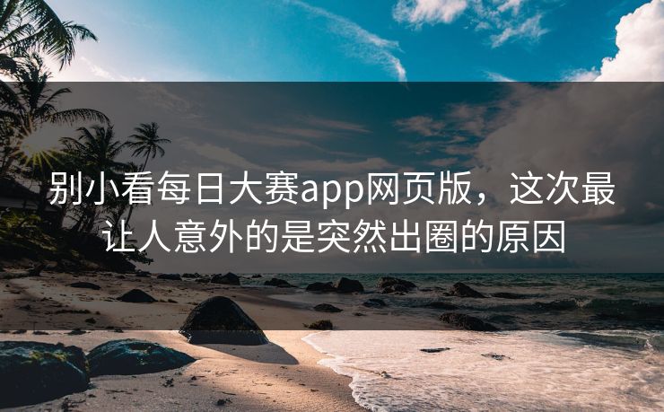 别小看每日大赛app网页版，这次最让人意外的是突然出圈的原因