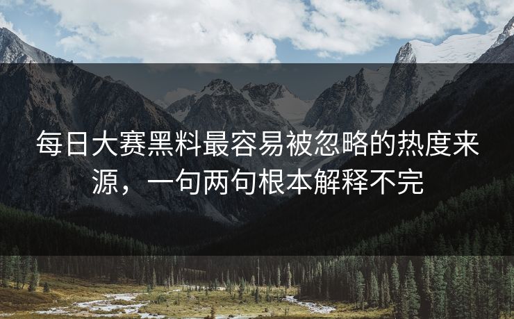 每日大赛黑料最容易被忽略的热度来源，一句两句根本解释不完