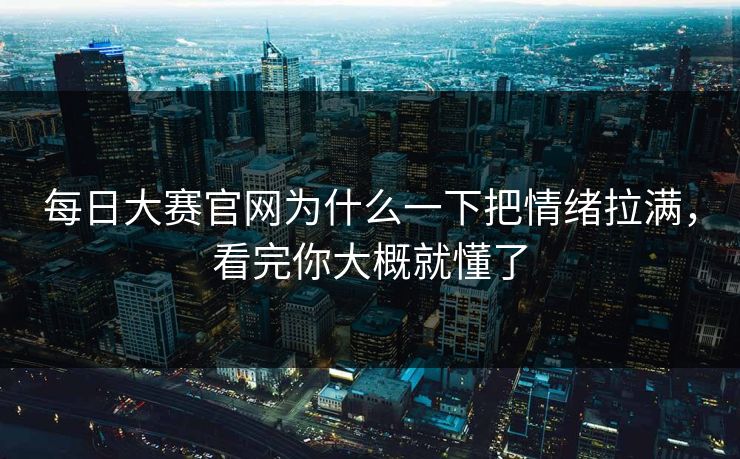 每日大赛官网为什么一下把情绪拉满，看完你大概就懂了
