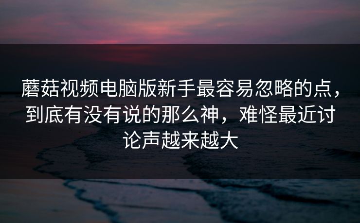 蘑菇视频电脑版新手最容易忽略的点，到底有没有说的那么神，难怪最近讨论声越来越大