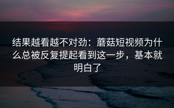 结果越看越不对劲：蘑菇短视频为什么总被反复提起看到这一步，基本就明白了
