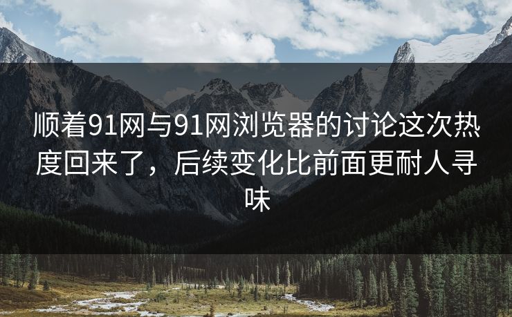 顺着91网与91网浏览器的讨论这次热度回来了，后续变化比前面更耐人寻味