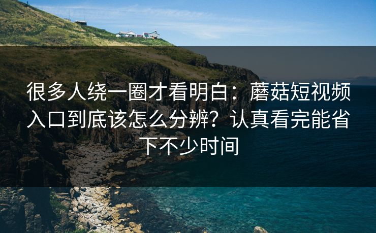 很多人绕一圈才看明白：蘑菇短视频入口到底该怎么分辨？认真看完能省下不少时间
