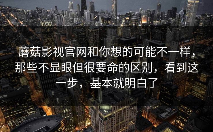 蘑菇影视官网和你想的可能不一样，那些不显眼但很要命的区别，看到这一步，基本就明白了