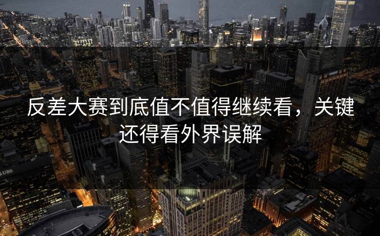 反差大赛到底值不值得继续看，关键还得看外界误解