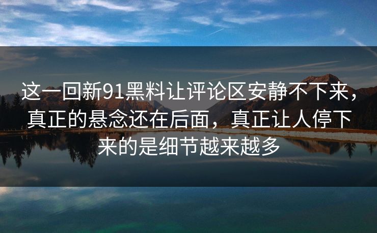 这一回新91黑料让评论区安静不下来，真正的悬念还在后面，真正让人停下来的是细节越来越多