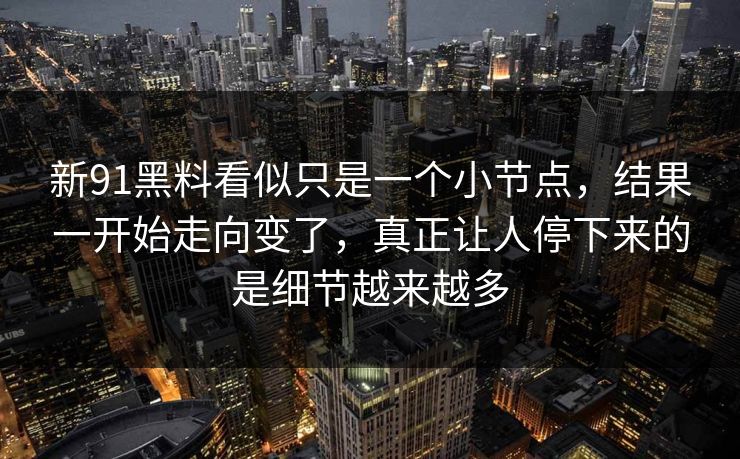 新91黑料看似只是一个小节点，结果一开始走向变了，真正让人停下来的是细节越来越多