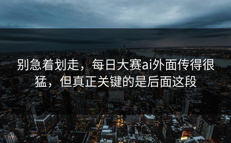 别急着划走，每日大赛ai外面传得很猛，但真正关键的是后面这段