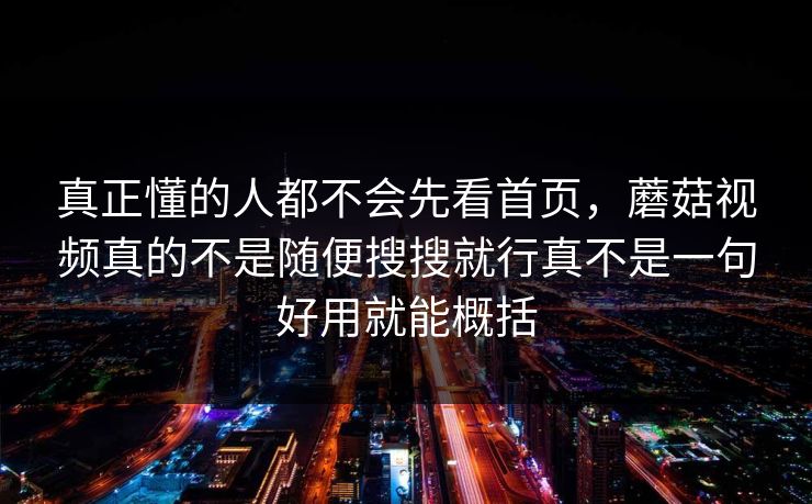 真正懂的人都不会先看首页，蘑菇视频真的不是随便搜搜就行真不是一句好用就能概括