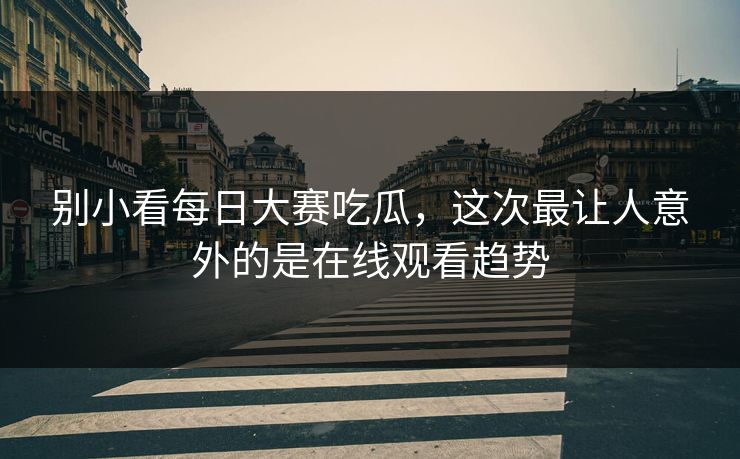 别小看每日大赛吃瓜，这次最让人意外的是在线观看趋势