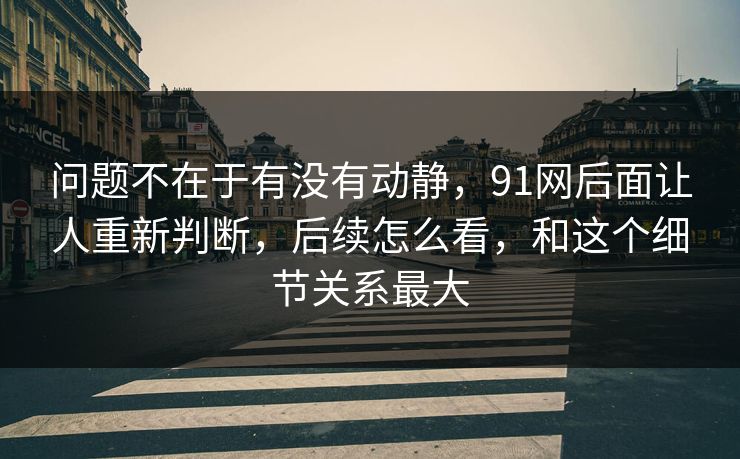 问题不在于有没有动静，91网后面让人重新判断，后续怎么看，和这个细节关系最大
