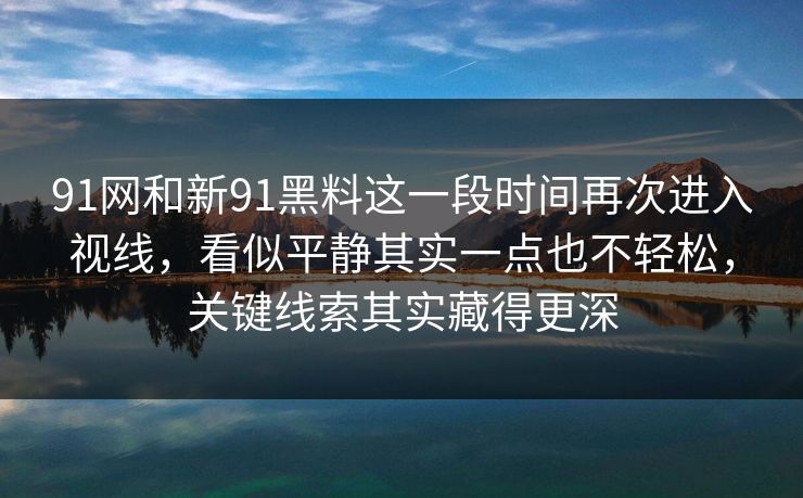 91网和新91黑料这一段时间再次进入视线，看似平静其实一点也不轻松，关键线索其实藏得更深