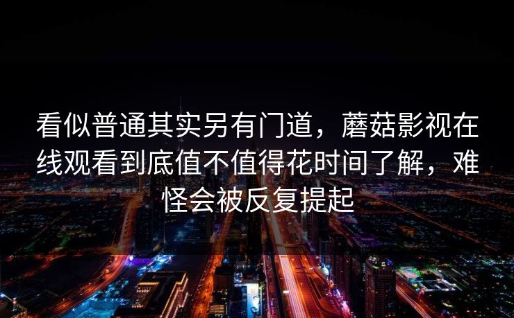 看似普通其实另有门道，蘑菇影视在线观看到底值不值得花时间了解，难怪会被反复提起