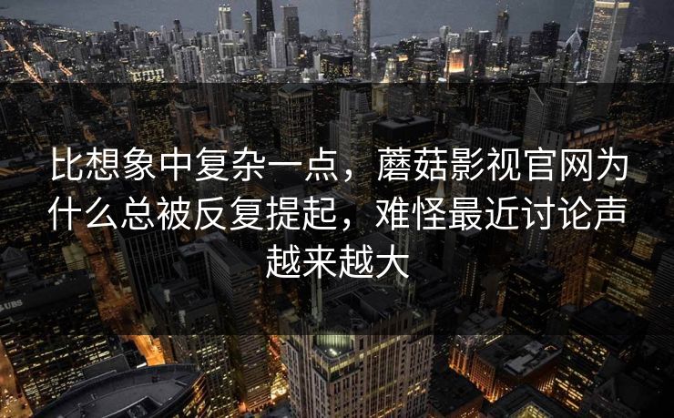 比想象中复杂一点，蘑菇影视官网为什么总被反复提起，难怪最近讨论声越来越大