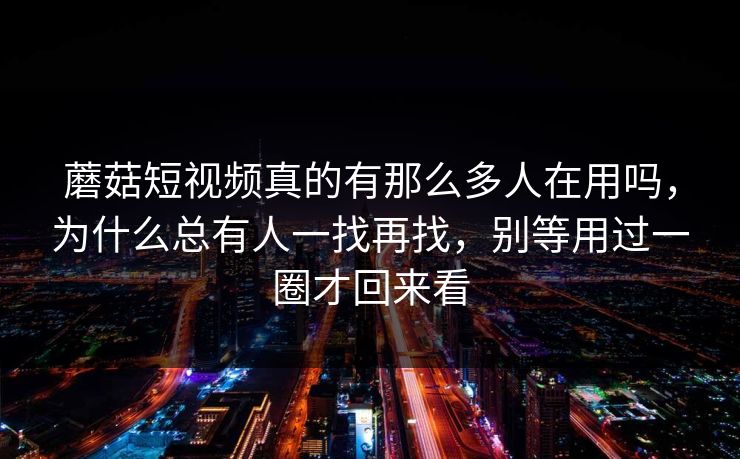 蘑菇短视频真的有那么多人在用吗，为什么总有人一找再找，别等用过一圈才回来看