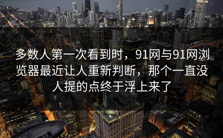 多数人第一次看到时，91网与91网浏览器最近让人重新判断，那个一直没人提的点终于浮上来了