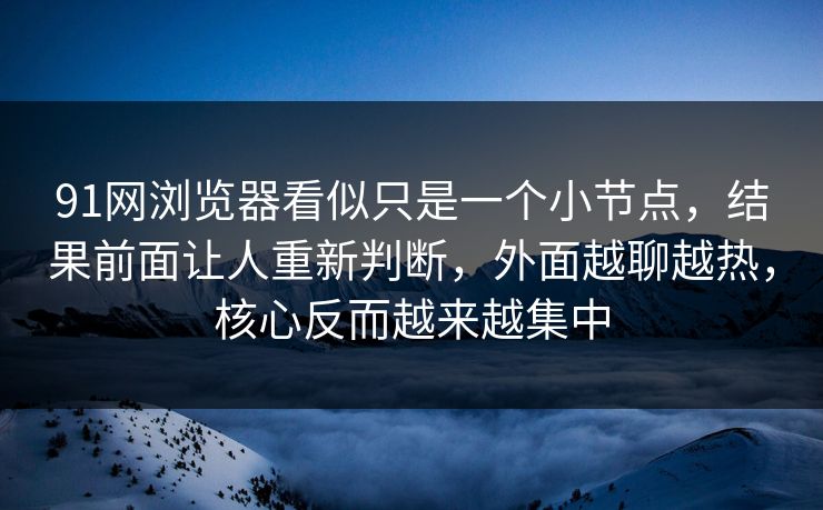 91网浏览器看似只是一个小节点，结果前面让人重新判断，外面越聊越热，核心反而越来越集中