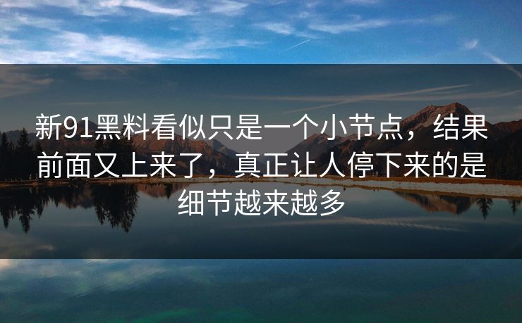 新91黑料看似只是一个小节点，结果前面又上来了，真正让人停下来的是细节越来越多