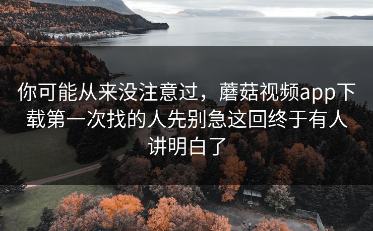 你可能从来没注意过，蘑菇视频app下载第一次找的人先别急这回终于有人讲明白了
