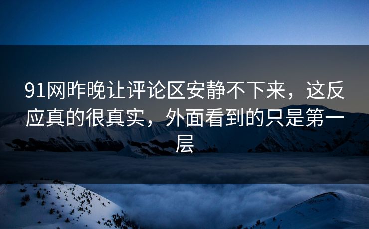 91网昨晚让评论区安静不下来，这反应真的很真实，外面看到的只是第一层
