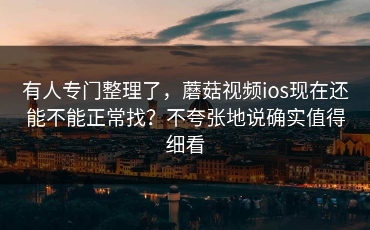 有人专门整理了，蘑菇视频ios现在还能不能正常找？不夸张地说确实值得细看