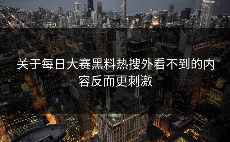 关于每日大赛黑料热搜外看不到的内容反而更刺激