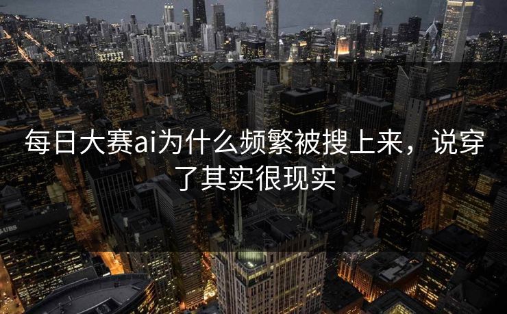 每日大赛ai为什么频繁被搜上来，说穿了其实很现实