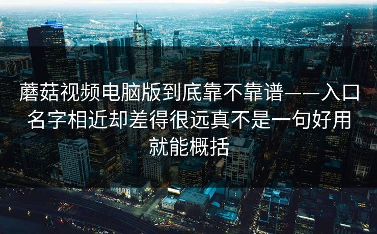 蘑菇视频电脑版到底靠不靠谱——入口名字相近却差得很远真不是一句好用就能概括