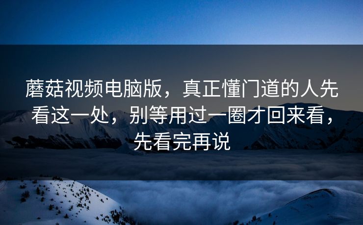 蘑菇视频电脑版，真正懂门道的人先看这一处，别等用过一圈才回来看，先看完再说