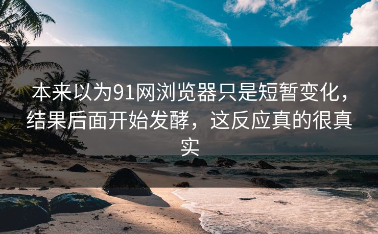 本来以为91网浏览器只是短暂变化，结果后面开始发酵，这反应真的很真实