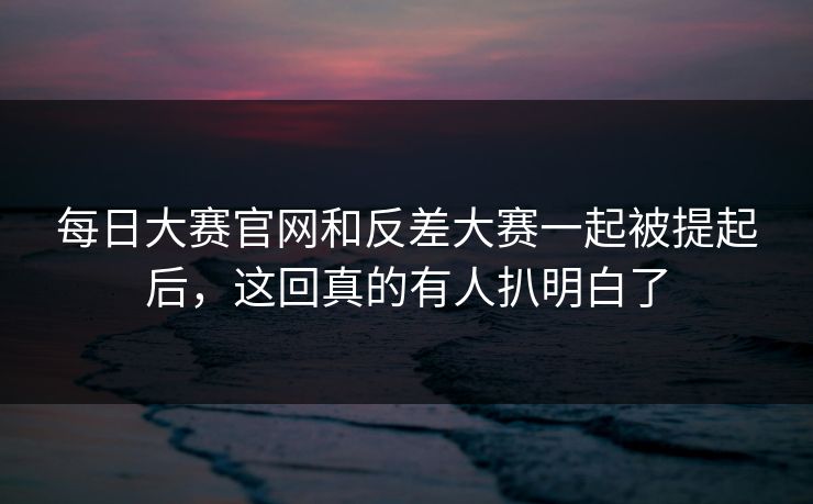 每日大赛官网和反差大赛一起被提起后，这回真的有人扒明白了