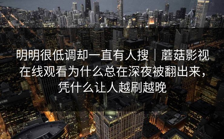 明明很低调却一直有人搜｜蘑菇影视在线观看为什么总在深夜被翻出来，凭什么让人越刷越晚