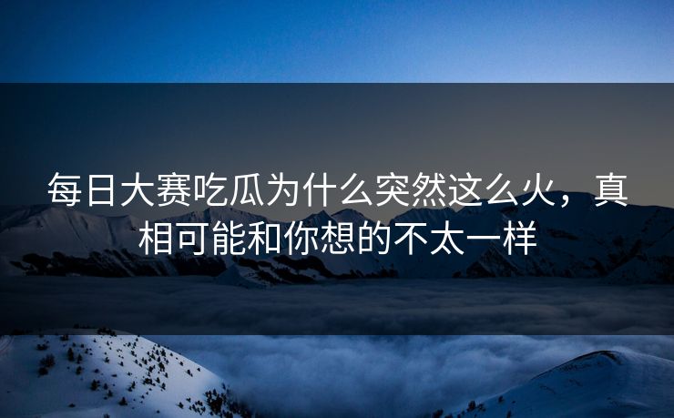 每日大赛吃瓜为什么突然这么火，真相可能和你想的不太一样