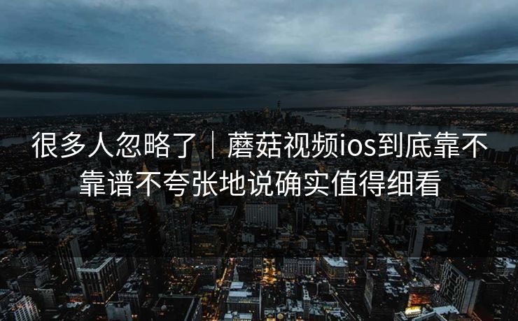 很多人忽略了｜蘑菇视频ios到底靠不靠谱不夸张地说确实值得细看