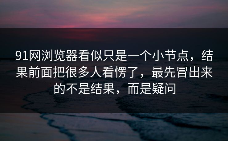 91网浏览器看似只是一个小节点，结果前面把很多人看愣了，最先冒出来的不是结果，而是疑问