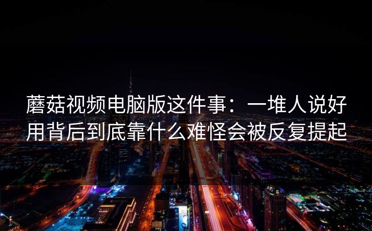 蘑菇视频电脑版这件事：一堆人说好用背后到底靠什么难怪会被反复提起