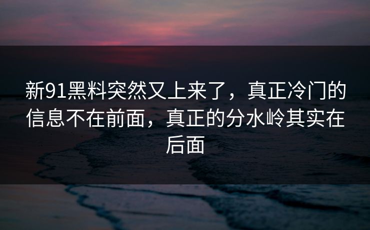 新91黑料突然又上来了，真正冷门的信息不在前面，真正的分水岭其实在后面