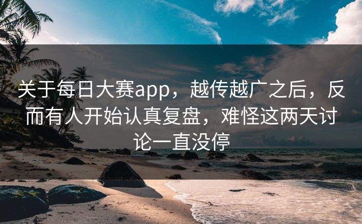 关于每日大赛app，越传越广之后，反而有人开始认真复盘，难怪这两天讨论一直没停