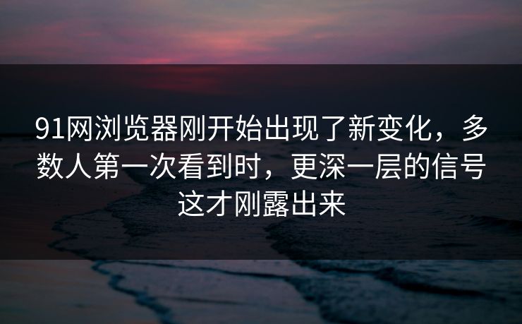 91网浏览器刚开始出现了新变化，多数人第一次看到时，更深一层的信号这才刚露出来
