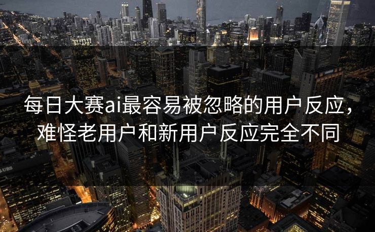 每日大赛ai最容易被忽略的用户反应，难怪老用户和新用户反应完全不同