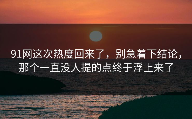 91网这次热度回来了，别急着下结论，那个一直没人提的点终于浮上来了