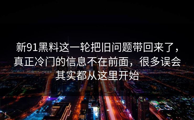 新91黑料这一轮把旧问题带回来了，真正冷门的信息不在前面，很多误会其实都从这里开始