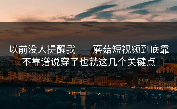以前没人提醒我——蘑菇短视频到底靠不靠谱说穿了也就这几个关键点