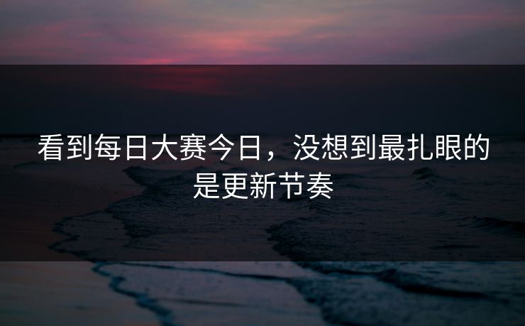 看到每日大赛今日，没想到最扎眼的是更新节奏
