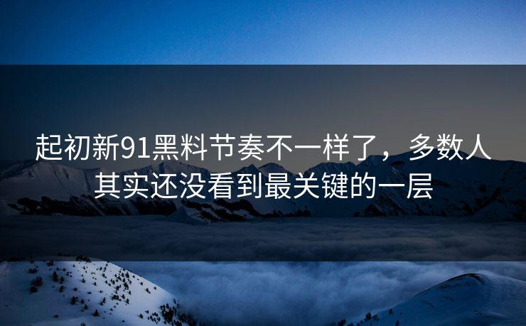 起初新91黑料节奏不一样了，多数人其实还没看到最关键的一层