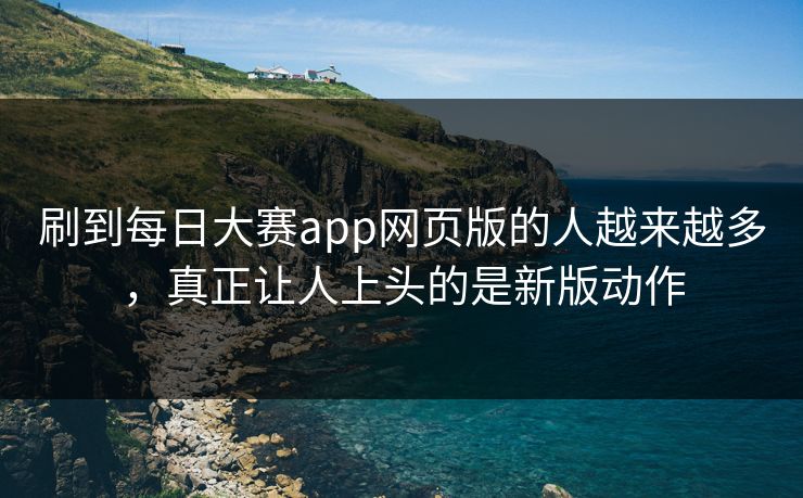 刷到每日大赛app网页版的人越来越多，真正让人上头的是新版动作