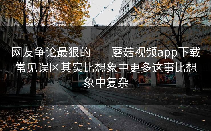网友争论最狠的——蘑菇视频app下载常见误区其实比想象中更多这事比想象中复杂