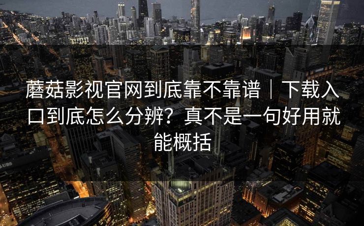 蘑菇影视官网到底靠不靠谱｜下载入口到底怎么分辨？真不是一句好用就能概括