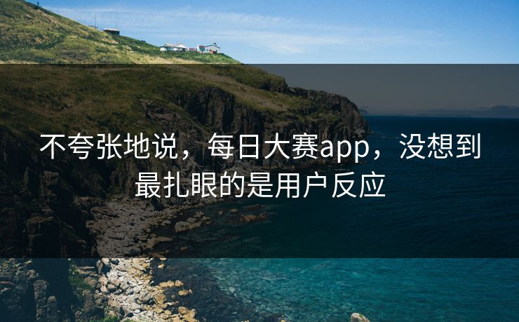 不夸张地说，每日大赛app，没想到最扎眼的是用户反应