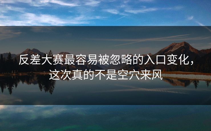 反差大赛最容易被忽略的入口变化，这次真的不是空穴来风